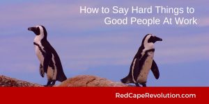 How to Say Hard Things to Good People at Work _ Red Cape Revolution