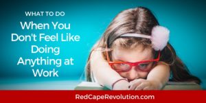 What to do when you dont feel like doing anything at work Red Cape Revolution